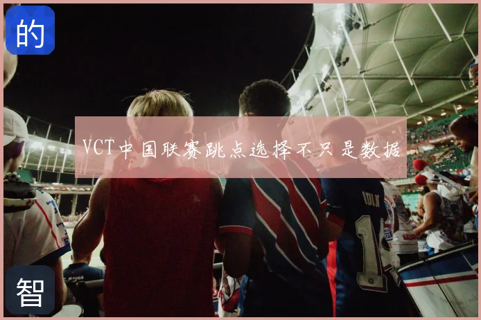 VCT中国联赛跳点选择不只是数据
