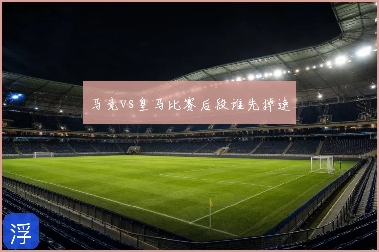 马竞vs皇马比赛后段谁先掉速