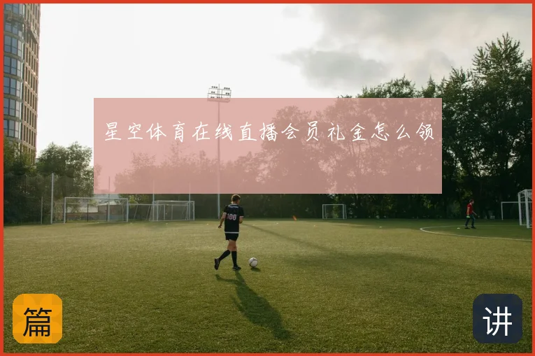 星空体育在线直播会员礼金怎么领